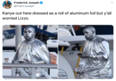 Frederick Joseph @FredTJoseph Kanye out here dressed as a roll of aluminum foil but y'all worried Lizzo. 145 Z WING KING TWARNING T:O_LRY Nodern