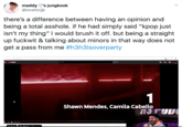 maddy O's jungkook @loveforjk there's a difference between having an opinion and being a total a------. if he had simply said "kpop just isn't my thing" | would brush it off. but being a straight up f------ & talking about minors in that way does not get a pass from me #h3h3isoverparty youtube.com/watch2 lcqCOKoeatureyoutu.be Youlube Search 1 Shawn Mendes, Camila Cabello