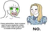 i hate minorities, hate women and I'm pro majority white ethno-state will you give me a crumb of the p----? NO.