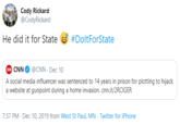 Cody Rickard @CodyRickard He did it for State e #DoltForState O CNNO @CNN · Dec 10 A social media influencer was sentenced to 14 years in prison for plotting to hijack a website at gunpoint during a home invasion. cnn.it/2RCIGER 7:37 PM - Dec 10, 2019 from West St Paul, MN - Twitter for iPhone
