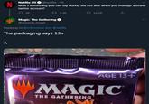 Netflix US O @netflix - 5h IN what's something you can say during sex but also when you manage a brand twitter account? O 3K 17 2.3K 16.7K Magic: The Gathering @wizards_magic Replying to @rcRevolver and @netflix The packaging says 13+ :\ AGE 13+ MAGIC THE GATHERING