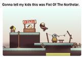 Gonna tell my kids this was Fist Of The Northstar. BAR