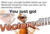 When your younger brother blows up your Minecraft house but then you blow up his elementary school You just got You Vectored!