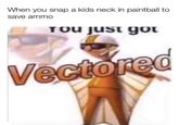 When you snap a kids neck in paintball to save ammo TOU just got Vectored