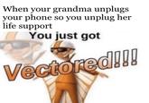 When your grandma unplugs your phone so you unplug her life support You just got Vectored!!