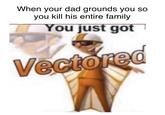 When your dad grounds you so you kill his entire family You just got 1 Vectored