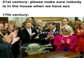 21st century: please make sure nobody is in the house when we have sex 17th century: Servants Kings and Queens wedding night