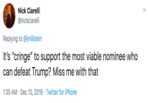 Nick Ciarelli @nickciarelli Replying to @jmillstein It's "cringe" to support the most viable nominee who can defeat Trump? Miss me with that 1:35 AM · Dec 13, 2019 · Twitter for iPhone