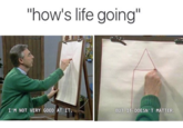"how's life going" BUT IT DOESN'T MATTER. I'M NOT VERY GOOD AT IT.