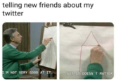 telling new friends about my twitter I'M NOT VERY GOOD AT IT. BUT IT DOESN'T MATTER