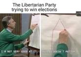 The Libertarian Party trying to win elections BUT IT DOESN'T MATTER. I'M NOT VERY GOOD AT IT.