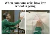 When someone asks how law school is going BUT IT DOESN'T MATTER. I'M NOT VERY GOOD AT IT.