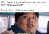 US: *Doesn't agree with another country's form of government* Every citizen of those countries: IG|mylifelstheavengers @HistoryOC We're all gonna die!