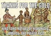 THANKS FOR THE GOLD KIND TAINO NATIVES OF HISPANIOLA, JAMAICA, AND PUERTO RICO