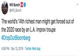 Will Bunch sos @Will_Bunch The world's 14th richest man might get forced out of the 2020 race by an L.A. improv troupe #DropOutBloomberg 4:56 PM · Dec 13, 2019 · Twitter Web App