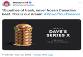 Wendy's (+) O @WendysCanada 10 patties of fresh, never frozen Canadian beef. This is our dream. #PowerYourDreams WENDY'S DAVE'S SERIES X FRESHEST. MOST FLAVOURFUL. 11:56 AM · Dec 13, 2019 · Twitter Web App