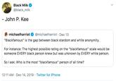 Black Milk @black_milk - John P. Kee @michaelharriot · Dec 13 michaelharriot "Blackfamous" is the gap between black stardom and white anonymity. For instance: The highest possible rating on the "blackfamous" scale would be someone EVERY black person knew but was unknown EVERY white person. So l ask: Who is the most "blackfamous" person of all time? 12:11 AM · Dec 14, 2019 · Twitter for iPhone