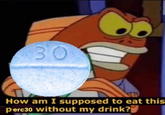 30 How am I supposed to eat this perc30 without my drink?
