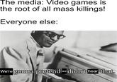 Just face it, media. You're all assholes. Just because a mass murder happened doesn't mean you have to blame video games for it. Get a f------ life.