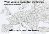 When you go on r/random and land on r/HistoryMemes All roads lead to Rome