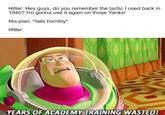 Hitler: Hey guys, do you remember the tactic I used back in 1940? I'm gonna use it again on those Yanks! His plan: *fails horribly* Hitler: YEARS OF ACADEMY TRAINING WASTED!