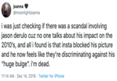 Trending joanna @moonlightjoanna i was just checking if there was a scandal involving jason derulo cuz no one talks about his impact on the 2010's, and all i found is that insta blocked his picture and he now feels like they're discriminating against his "huge bulge". i'm dead. 11:14 AM · Dec 14, 2019 · Twitter for iPhone