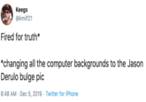 Fired For Truth Keegs @kmilf21 Fired for truth* *changing all the computer backgrounds to the Jason Derulo bulge pic 8:48 AM · Dec 5, 2019 · Twitter for iPhone
