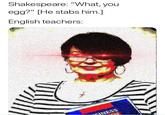 Shakespeare: "What, you egg?" [He stabs him.] English teachers: SINESS