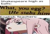 English Teachers Shakespeare high as balls: What, you egg? [He stabs him English Teachers: