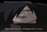 When everyone has a Mangeyou Sharingan but you have a Rinnegan Weakness disgusts me.