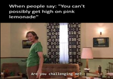 Shaggy vs. Lemonade When people say: "You can't possibly get high on pink lemonade" DA1. 308 Are you challenging me?