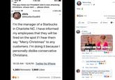 l TFW 96% 7:46 AM Steve King ·December 16·3 This guy hates our President and is now attacking Christians whose next... please share Wow. 2 1 86% 4 l Verizon 6:44 AM chris @MuellerDad69 b 4.4K 4.1K Comments 23K Shares O Like O Comment A Share I'm the manager of a Starbucks Most Relevant - in Charlotte NC. I have informed P Author my employees that they will be Steve King O fired on the spot if I hear them say "Merry Christmas" to any customers. I'm doing it because l LIBERALS ARE SO TOLERANT AND COMPASSIONATE OD 378 personally dislike conservative Like · Reply · 1d Christians. Most Relevant is selected, so some replies may have been filtered out. O Lynn McFeely Good one ! Like · Reply · 1d 10:33 AM 12/4/19 Twitter for iPhone O 33 View more replies 1,383 Retweets 7,969 Likes Debra Arwood Fraley Let's all go there and sing "We wish you a merry Christmas"! OO 561 4 Comments 2 Shares Like · Reply · 1d