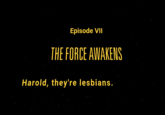Episode VII THE FORCE AWAKENS Harold, they're lesbians.