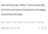 I want a shirt that just says "HAROLD." It will be my secret mating call. My family would never know the significance, but the ladygays would and that's all that matters. #Carol #Harold #they're lesbians #it's still so funny #blah blah 12,475 notes Dec 21st, 2015