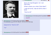 0o Anonymous No.20394157 Sorry for bad English, for I am Germany When where you when God dies? I was at home, was sit drink when I think "God is kill" Anonymous 01/10/12(Tue)18:07 No.20394175A testiN Anonymous 01/10/12(Tue)18:07 No.203941779A File1326236841.png-(334 KB, 586x827, 2010-06-22-031022.png) respond to "God is kill" "no" Anonymous 01/10/12(Tue)18:07 No.20394183! A