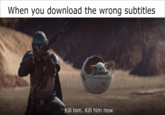 When you download the wrong subtitles Kill him. Kill him now. S00