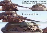 Good, Mando. Good. Kill him. Kill him now. I shouldn't. DEW IT