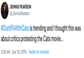 DENNIS PEARSON @_DennisPearson #DontFkWithCats is trending and I thought this was about critics protesting the Cats movie... 2:56 AM · Dec 19, 2019 · Twitter for Android
