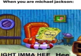 When you are michael jackson: IGHT IMMA HEE Hee