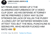 asvpxrocky MY PENIS AND I WOKE UP 2 THE ALARMING DISTURBANCE OF A VIDEO CLIP 2DAY .AS HIS DEFENSE ATTORNEY WE’RE PREPARED 2 DENY ANY SLOW STROKES OR LACK OF KILLIN THE P---- .A LONG LIST OF SATISFIED WOMEN CAN ATTEST TOO. BUT THE REAL PUNCHLINE