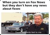 not about foxes When you turn on Fox News but they don't have any news about foxes Those bastards lied to me