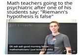 Math teachers going to the psychiatric after one of his students say: "Riemann's hypothesis is false" fle)=2•cos(a) Oh aah aah good morning fellow mathematicians I just kicked a child 11:22