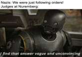 Nazis: We were just following orders! Judges at Nuremberg: CHonorsociety I find that answer vague and unconvincing