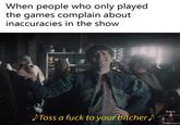 When people who only played the games complain about inaccuracies in the show Made by: SToss a f--- to your bitcher Ciriposting gang