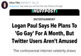 Ethan Filler @EFiller13 · Dec 22 #loganpaul Say what you will but the man follows through THUFFPOSTI ENTERTAINMENT Logan Paul Says He Plans To 'Go Gay' For A Month, But Twitter Users Aren't Amused The controversial internet celebrity draws