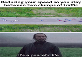 Reducing your speed so you stay between two clumps of traffic It's a peaceful life.