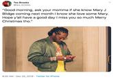 Tez Brooks @tez_brooks "Good morning, ask your momma if she know Mary J Blidge coming next month I know she love some Mary. Hope y'all have a good day I miss you so much Merry Christmas tho." 8:30 AM · Dec 25, 2019 · Twitter for iPhone