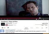 1:19/1:37 Insidious - Face of Fire JGaffney9000 35 videos 483,476 JG Subscribe 140 605 31 Like Share Add to About StupidPeopleDie1 1 year ago I was scratching my balls during this part, and when the face popped up i almost ripped my d--- off ifunny.co