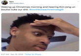 Sam @BrokeBoySam Waking up Christmas morning and hearing Kim jong un boutta nuke our s---. #northkoreachristmasgift 6:27 AM · Dec 25, 2019 · Twitter for iPhone