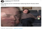 Imaginary Curse WeatherRE @ReWeather Me waking up on christmas realizing North Korea didnt nuke us 10:20 PM · Dec 23, 2019 · Twitter for Android
